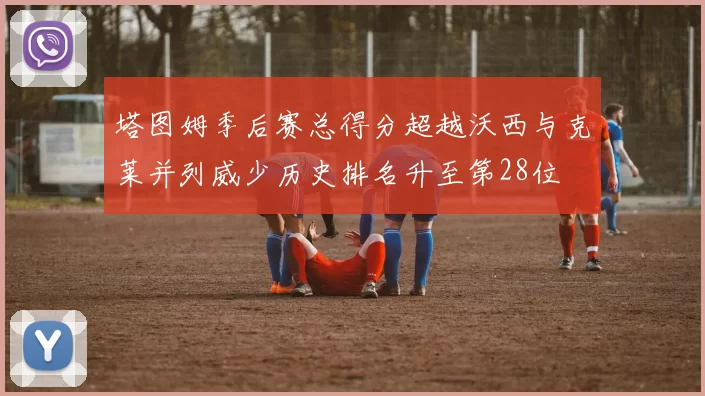 塔图姆季后赛总得分超越沃西与克莱并列威少历史排名升至第28位
