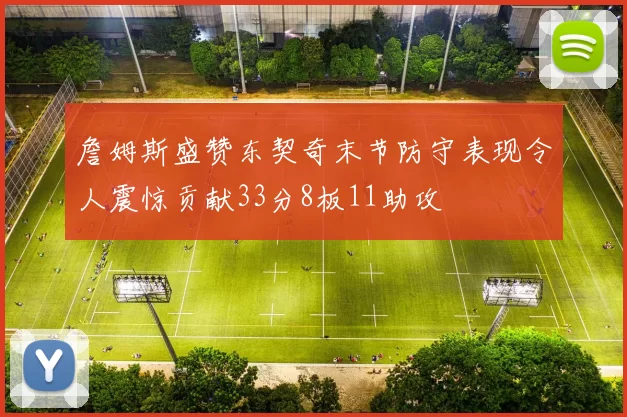 詹姆斯盛赞东契奇末节防守表现令人震惊贡献33分8板11助攻
