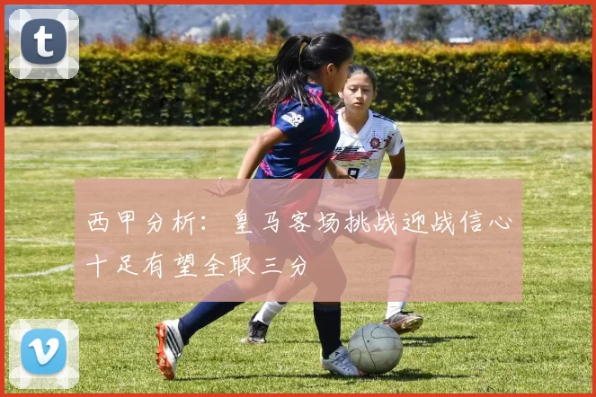 西甲分析：皇马客场挑战迎战信心十足有望全取三分