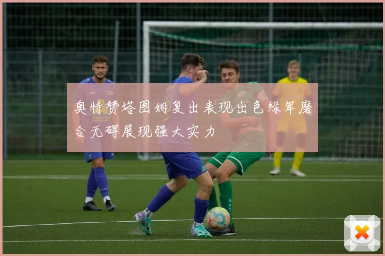 奥特赞塔图姆复出表现出色绿军磨合无碍展现强大实力