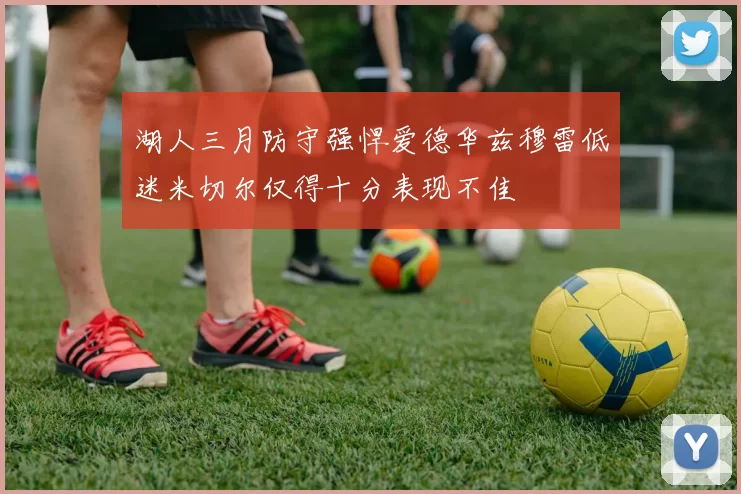 湖人三月防守强悍爱德华兹穆雷低迷米切尔仅得十分表现不佳