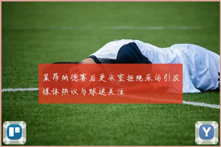 莱昂纳德赛后更衣室拒绝采访引发媒体热议与球迷关注
