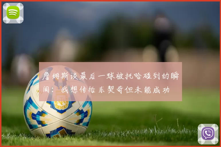 詹姆斯谈最后一球被托哈碰到的瞬间：我想传给东契奇但未能成功