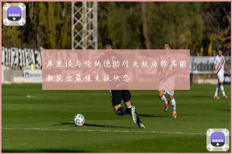 库里谈与伦纳德的对决经历称其能激发出最佳竞技状态