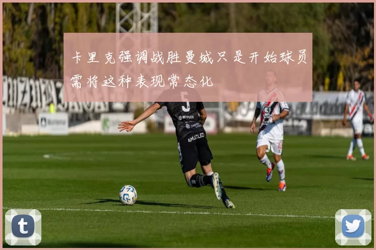 卡里克强调战胜曼城只是开始球员需将这种表现常态化