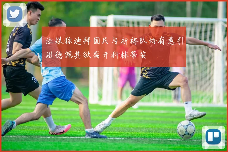 法媒称迪拜国民与祈祷队均有意引进德佩其欲离开科林蒂安