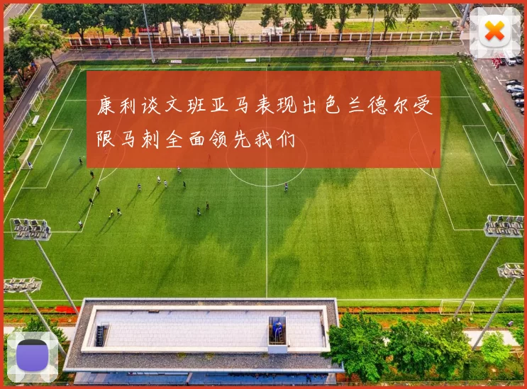 康利谈文班亚马表现出色兰德尔受限马刺全面领先我们
