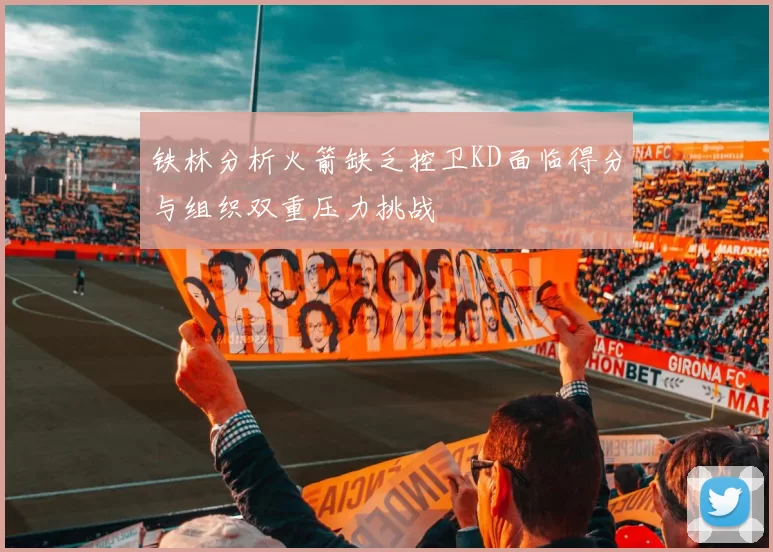 铁林分析火箭缺乏控卫KD面临得分与组织双重压力挑战