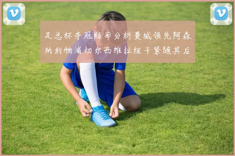 足总杯夺冠赔率分析曼城领先阿森纳利物浦切尔西维拉纽卡紧随其后