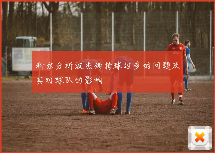 科尔分析波杰姆持球过多的问题及其对球队的影响