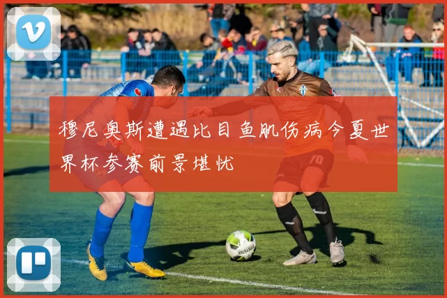 穆尼奥斯遭遇比目鱼肌伤病今夏世界杯参赛前景堪忧