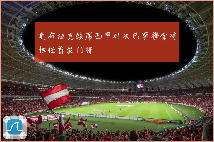 奥布拉克缺席西甲对决巴萨穆索将担任首发门将