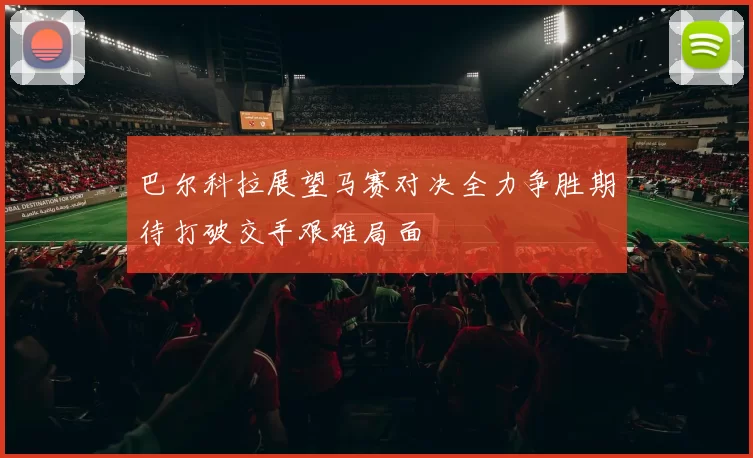 巴尔科拉展望马赛对决全力争胜期待打破交手艰难局面
