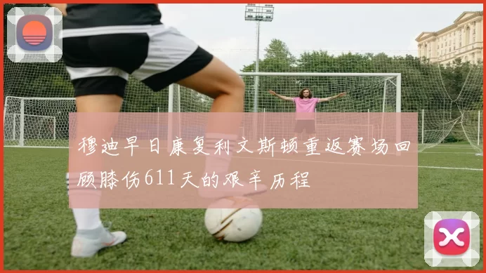 穆迪早日康复利文斯顿重返赛场回顾膝伤611天的艰辛历程