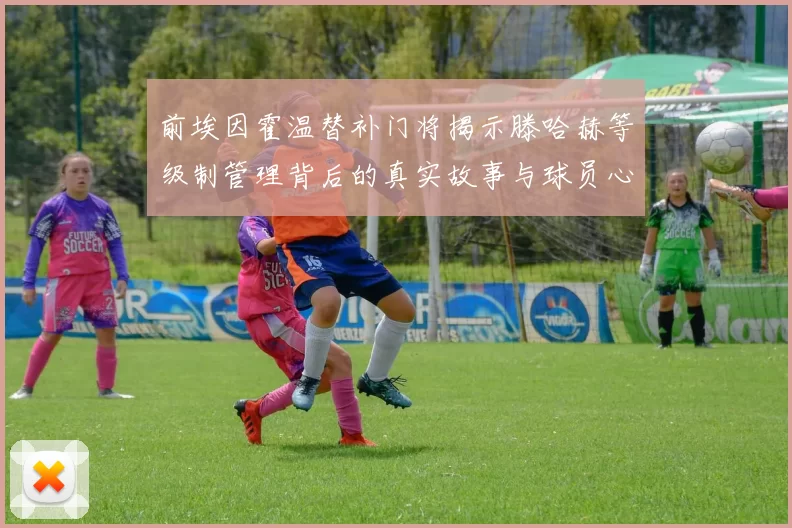 前埃因霍温替补门将揭示滕哈赫等级制管理背后的真实故事与球员心声