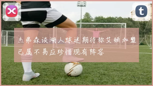 杰弗森谈湖人球迷期待称艾顿加盟已属不易应珍惜现有阵容