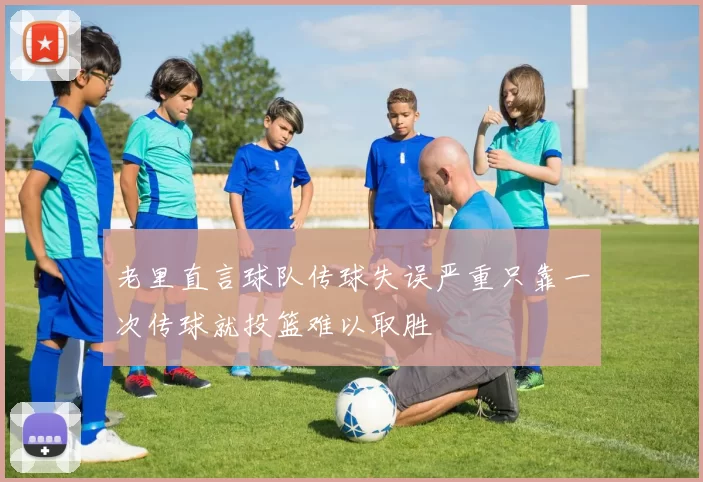 老里直言球队传球失误严重只靠一次传球就投篮难以取胜